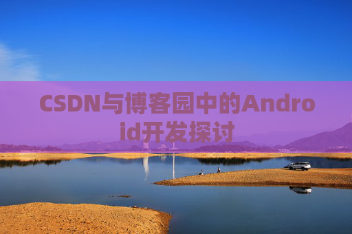 CSDN与博客园中的Android开发探讨
